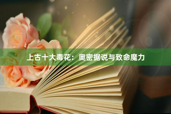 上古十大毒花：奥密据说与致命魔力
