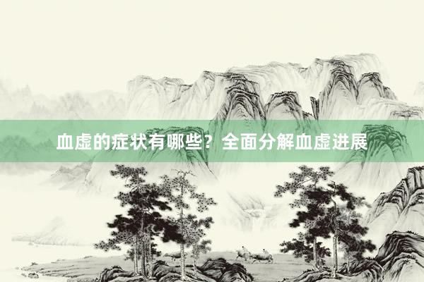 血虚的症状有哪些？全面分解血虚进展