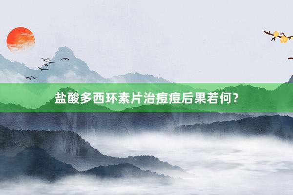 盐酸多西环素片治痘痘后果若何？