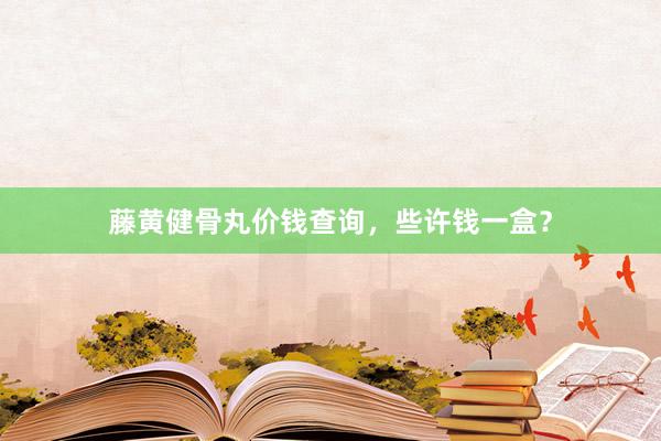 藤黄健骨丸价钱查询，些许钱一盒？