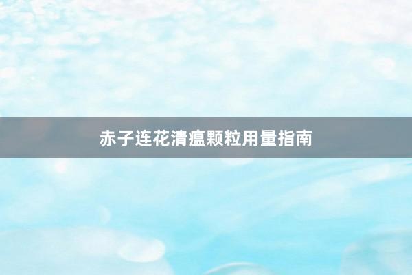 赤子连花清瘟颗粒用量指南