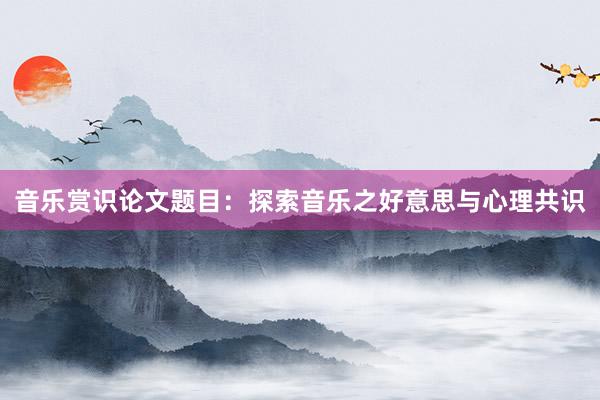 音乐赏识论文题目：探索音乐之好意思与心理共识