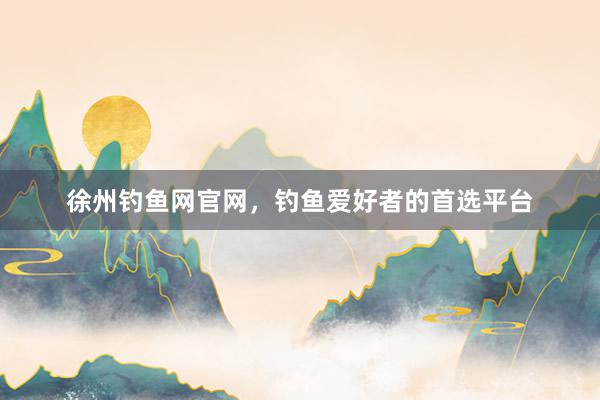 徐州钓鱼网官网，钓鱼爱好者的首选平台